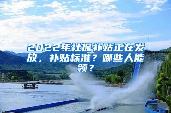 2022年社保补贴正在发放，补贴标准？哪些人能领？