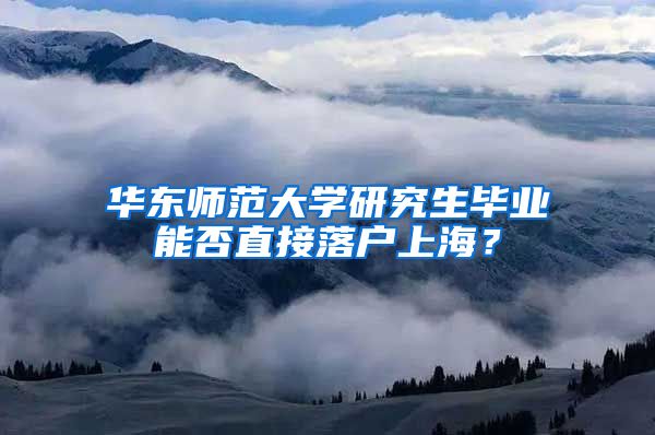 华东师范大学研究生毕业能否直接落户上海？