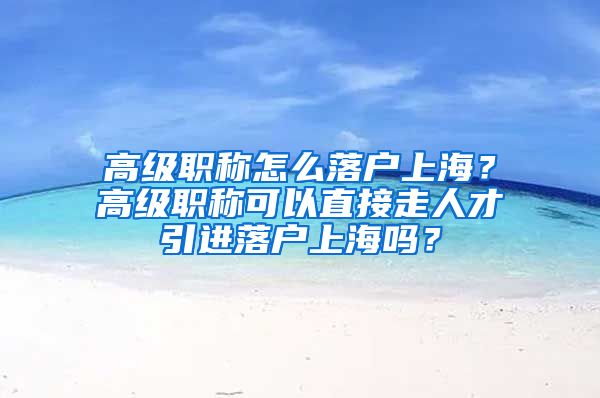 高级职称怎么落户上海？高级职称可以直接走人才引进落户上海吗？