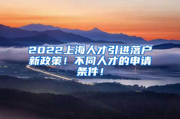 2022上海人才引进落户新政策！不同人才的申请条件！