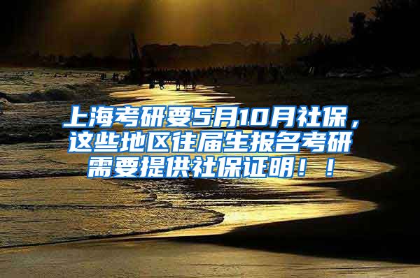 上海考研要5月10月社保，这些地区往届生报名考研需要提供社保证明！！