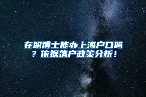 在职博士能办上海户口吗？依据落户政策分析！