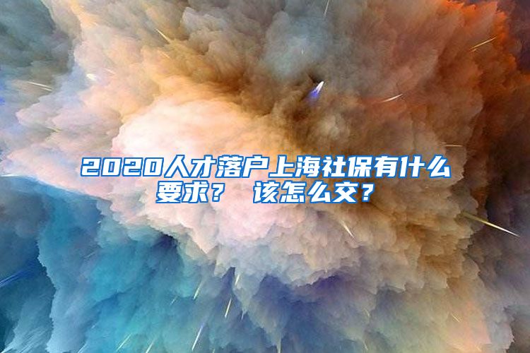 2020人才落户上海社保有什么要求？ 该怎么交？