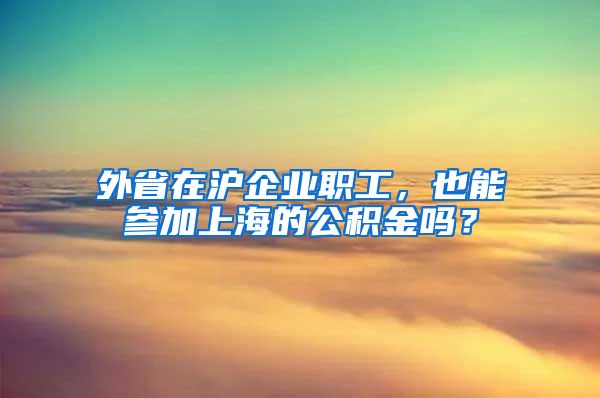 外省在沪企业职工，也能参加上海的公积金吗？