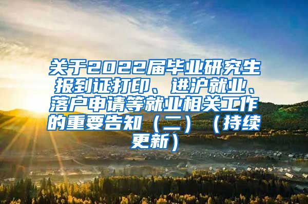 关于2022届毕业研究生报到证打印、进沪就业、落户申请等就业相关工作的重要告知（二）（持续更新）