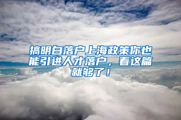 搞明白落户上海政策你也能引进人才落户，看这篇就够了！