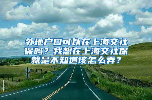 外地户口可以在上海交社保吗？我想在上海交社保就是不知道该怎么弄？