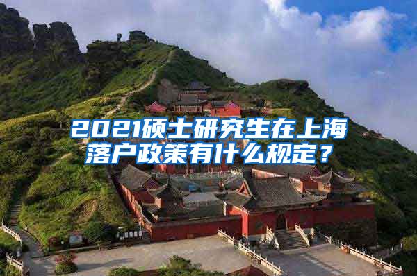 2021硕士研究生在上海落户政策有什么规定？