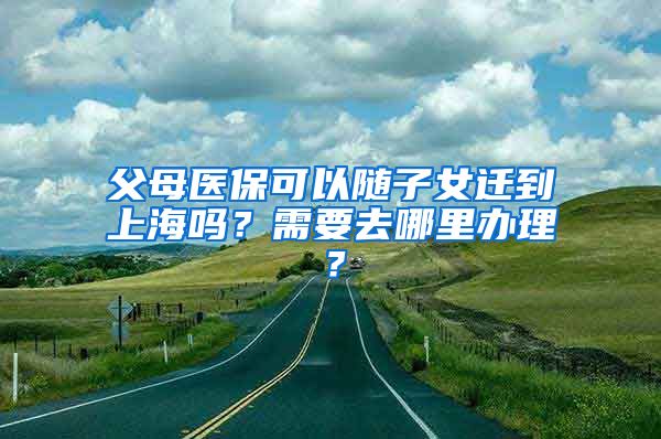 父母医保可以随子女迁到上海吗？需要去哪里办理？