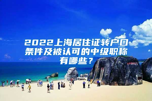 2022上海居住证转户口条件及被认可的中级职称有哪些？