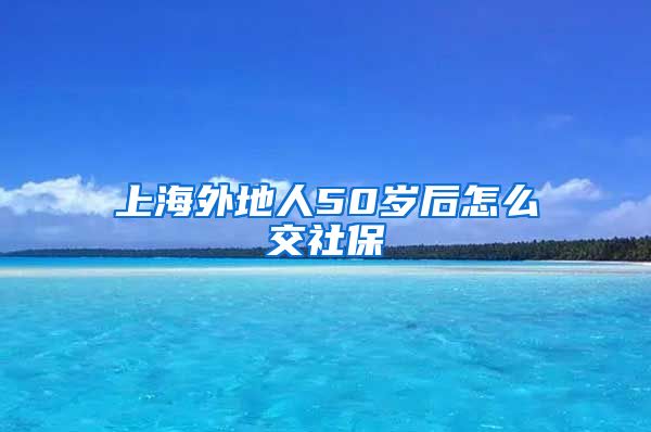 上海外地人50岁后怎么交社保