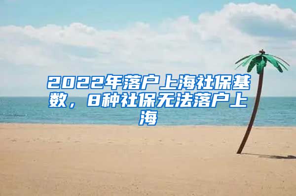 2022年落户上海社保基数，8种社保无法落户上海