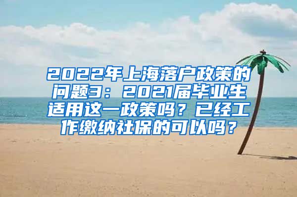 2022年上海落户政策的问题3：2021届毕业生适用这一政策吗？已经工作缴纳社保的可以吗？