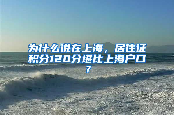 为什么说在上海，居住证积分120分堪比上海户口？