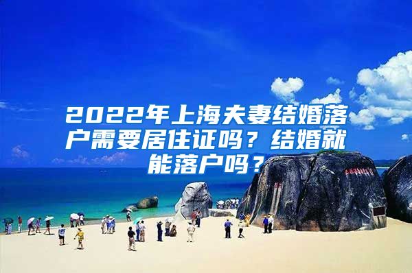 2022年上海夫妻结婚落户需要居住证吗？结婚就能落户吗？