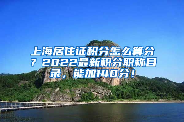 上海居住证积分怎么算分？2022最新积分职称目录，能加140分！