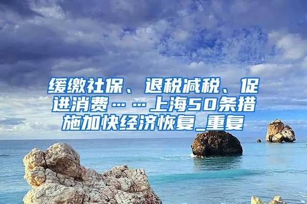 缓缴社保、退税减税、促进消费……上海50条措施加快经济恢复_重复