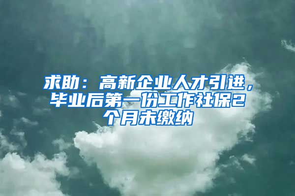 求助：高新企业人才引进，毕业后第一份工作社保2个月未缴纳