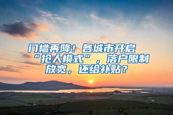 门槛再降！各城市开启“抢人模式”，落户限制放宽，还给补贴？