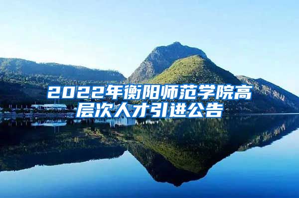 2022年衡阳师范学院高层次人才引进公告