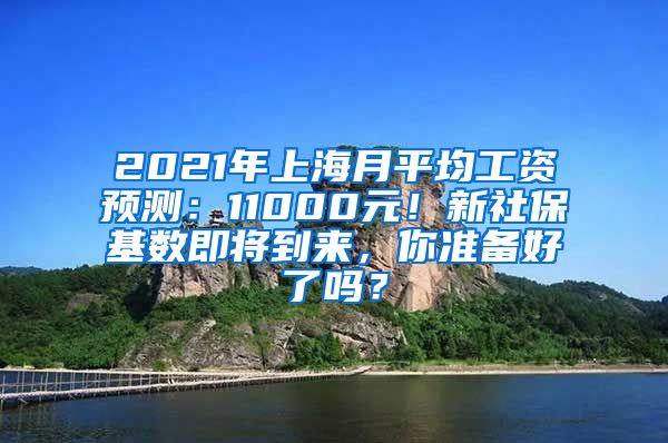 2021年上海月平均工资预测：11000元！新社保基数即将到来，你准备好了吗？