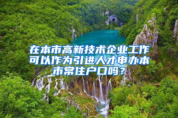 在本市高新技术企业工作可以作为引进人才申办本市常住户口吗？