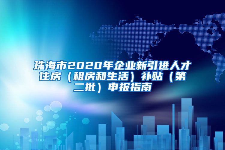 珠海市2020年企业新引进人才住房（租房和生活）补贴（第二批）申报指南