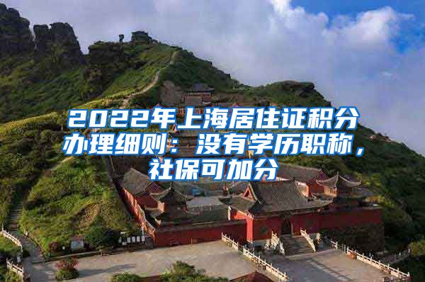 2022年上海居住证积分办理细则：没有学历职称，社保可加分