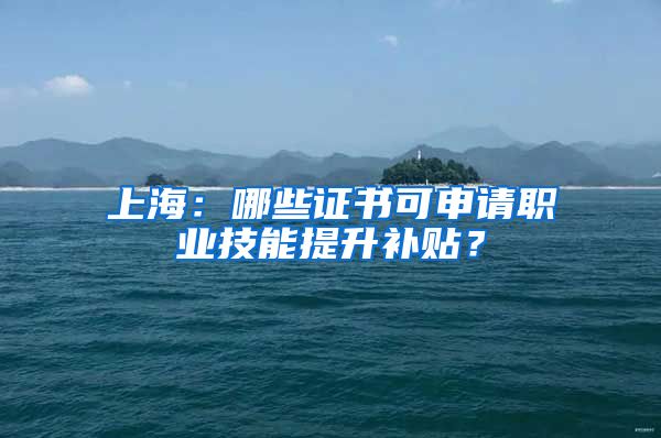 上海：哪些证书可申请职业技能提升补贴？