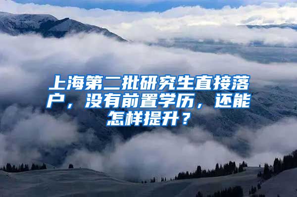 上海第二批研究生直接落户，没有前置学历，还能怎样提升？