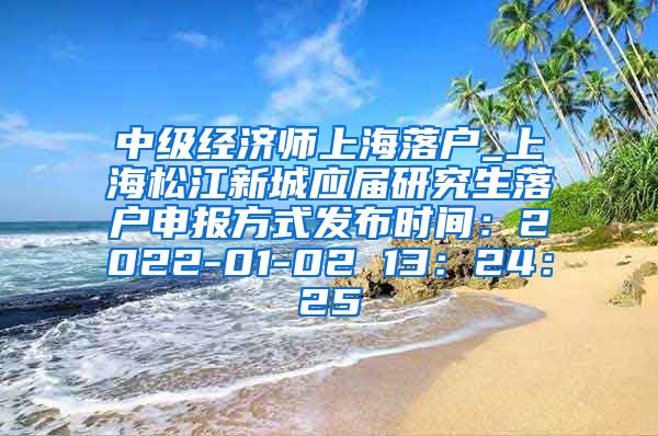 中级经济师上海落户_上海松江新城应届研究生落户申报方式发布时间：2022-01-02 13：24：25