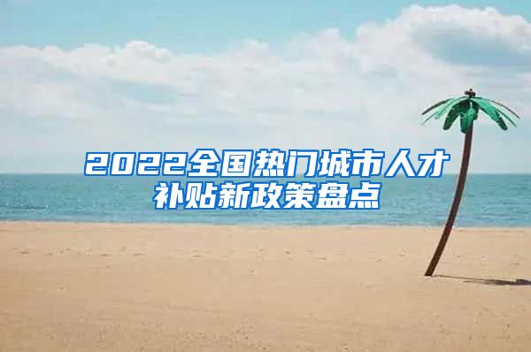 2022全国热门城市人才补贴新政策盘点