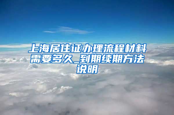 上海居住证办理流程材料需要多久_到期续期方法说明