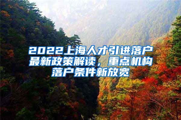 2022上海人才引进落户最新政策解读，重点机构落户条件新放宽