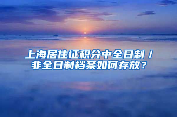 上海居住证积分中全日制／非全日制档案如何存放？