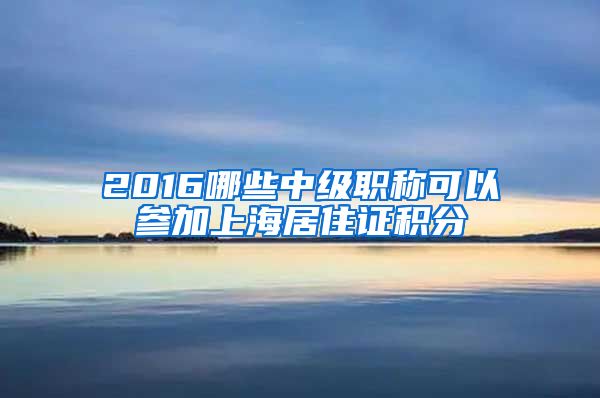 2016哪些中级职称可以参加上海居住证积分