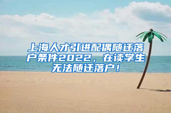 上海人才引进配偶随迁落户条件2022，在读学生无法随迁落户！