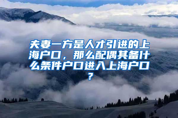 夫妻一方是人才引进的上海户口，那么配偶其备什么条件户口进入上海户口？