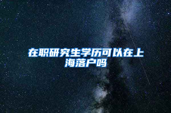 在职研究生学历可以在上海落户吗