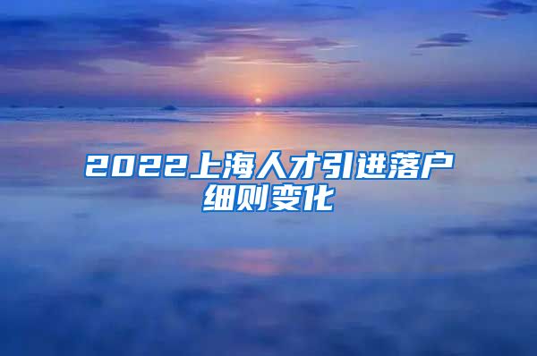 2022上海人才引进落户细则变化