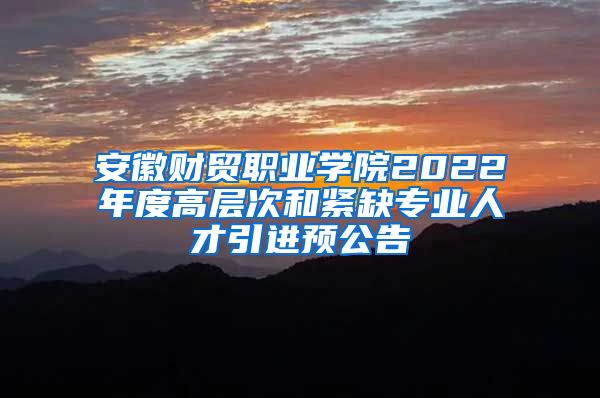 安徽财贸职业学院2022年度高层次和紧缺专业人才引进预公告