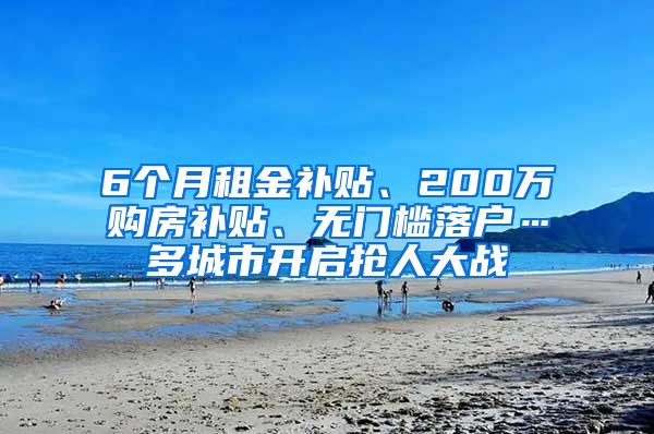 6个月租金补贴、200万购房补贴、无门槛落户…多城市开启抢人大战