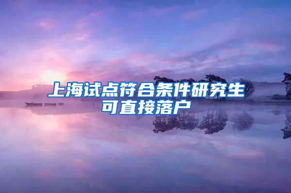 上海试点符合条件研究生可直接落户