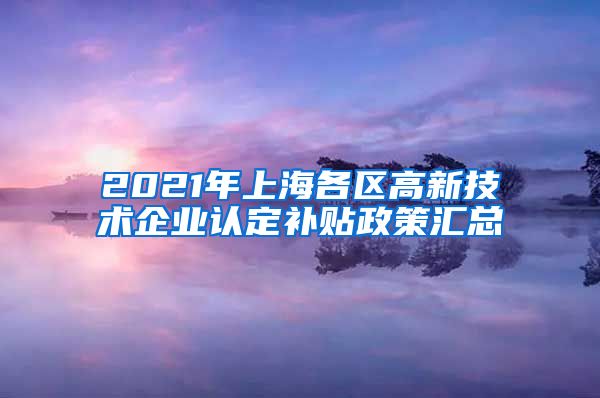 2021年上海各区高新技术企业认定补贴政策汇总