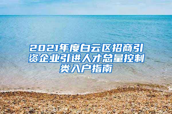 2021年度白云区招商引资企业引进人才总量控制类入户指南