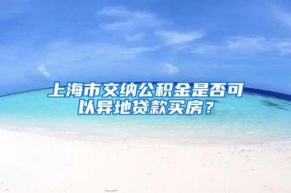 上海市交纳公积金是否可以异地贷款买房？