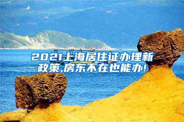 2021上海居住证办理新政策,房东不在也能办!