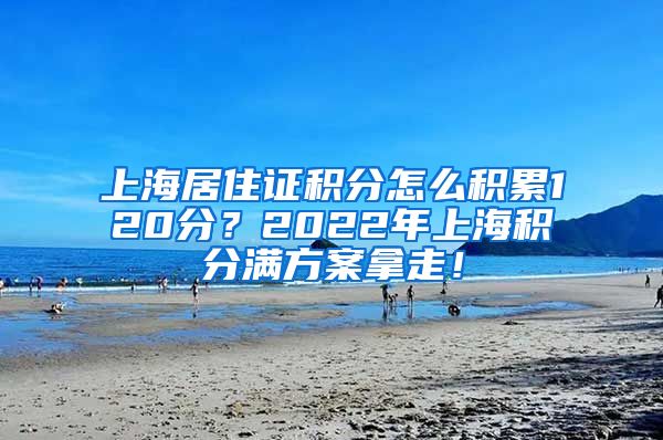 上海居住证积分怎么积累120分？2022年上海积分满方案拿走！