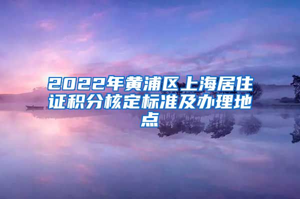 2022年黄浦区上海居住证积分核定标准及办理地点