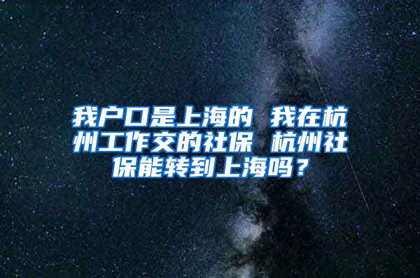 我户口是上海的 我在杭州工作交的社保 杭州社保能转到上海吗？